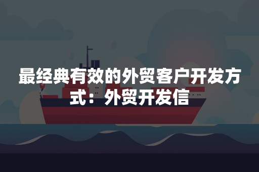 最经典有效的外贸客户开发方式：外贸开发信