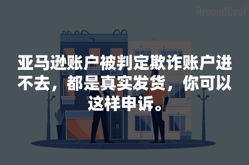 亚马逊账户被判定欺诈账户进不去，都是真实发货，你可以这样申诉。