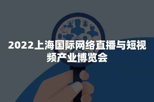 2022上海国际网络直播与短视频产业博览会