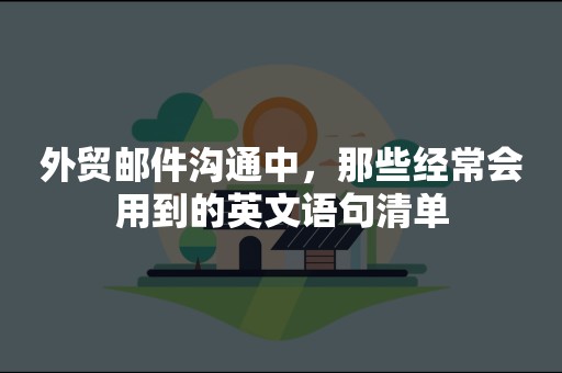 外贸邮件沟通中，那些经常会用到的英文语句清单