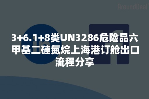 3+6.1+8类UN3286危险品六甲基二硅氮烷上海港订舱出口流程分享