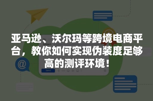 亚马逊、沃尔玛等跨境电商平台，教你如何实现伪装度足够高的测评环境！