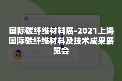 国际碳纤维材料展-2021上海国际碳纤维材料及技术成果展览会