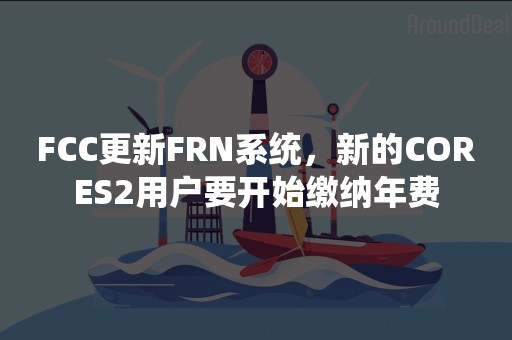 FCC更新FRN系统，新的CORES2用户要开始缴纳年费