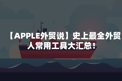 【APPLE外贸说】史上最全外贸人常用工具大汇总！