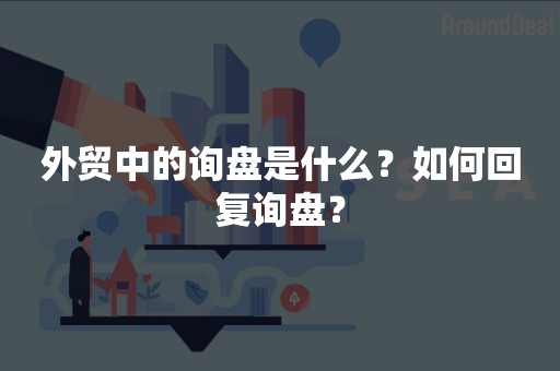 外贸中的询盘是什么？如何回复询盘？