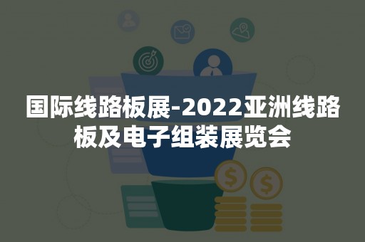 国际线路板展-2022亚洲线路板及电子组装展览会