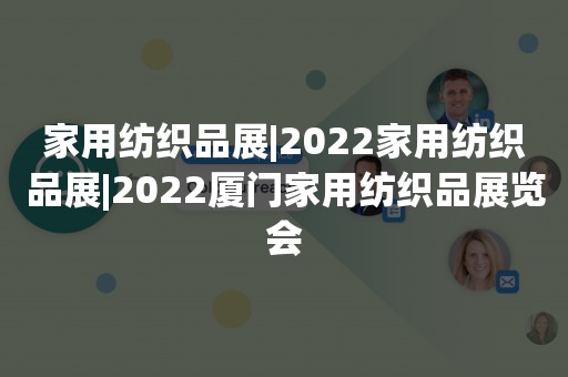 家用纺织品展|2022家用纺织品展|2022厦门家用纺织品展览会