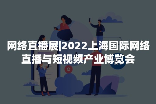 网络直播展|2022上海国际网络直播与短视频产业博览会