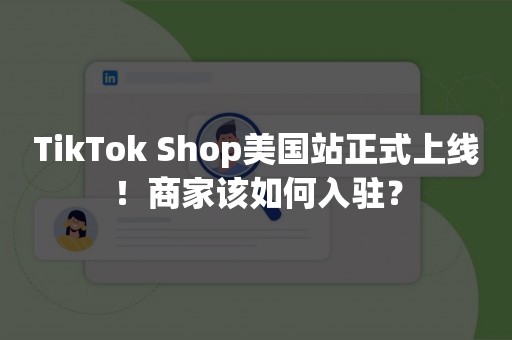 TikTok Shop美国站正式上线！商家该如何入驻？