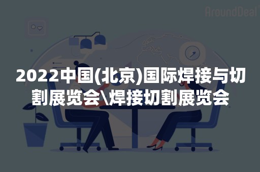 2022中国(北京)国际焊接与切割展览会\焊接切割展览会