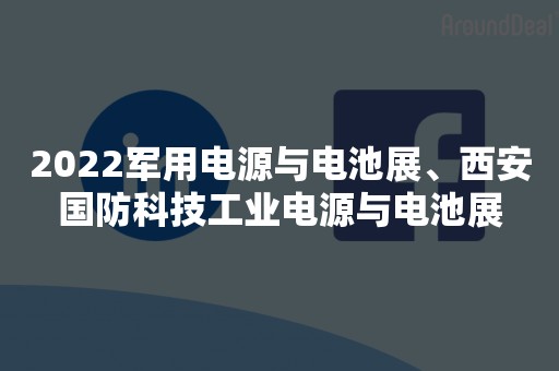 2022军用电源与电池展、西安国防科技工业电源与电池展