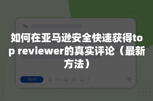 如何在亚马逊安全快速获得top reviewer的真实评论（最新方法）