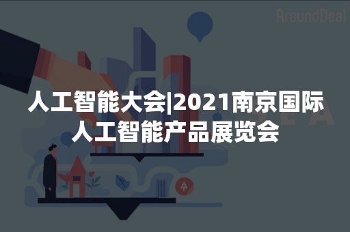 人工智能大会|2021南京国际人工智能产品展览会