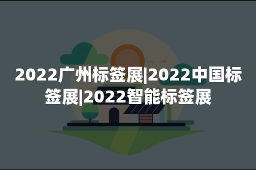 2022广州标签展|2022中国标签展|2022智能标签展