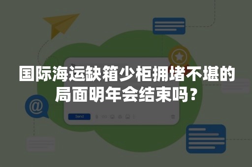 国际海运缺箱少柜拥堵不堪的局面明年会结束吗？