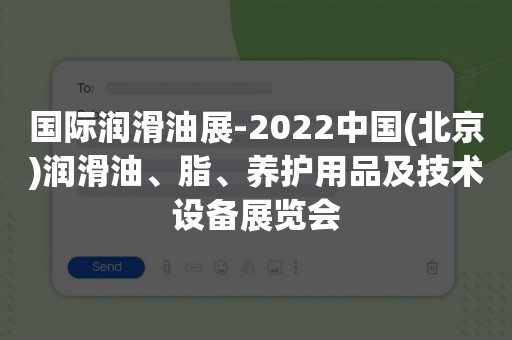 国际润滑油展-2022中国(北京)润滑油、脂、养护用品及技术设备展览会