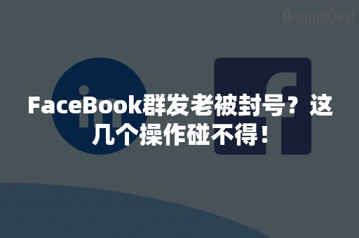 FaceBook群发老被封号？这几个操作碰不得！