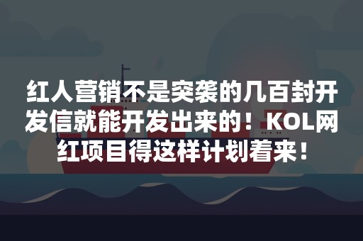 红人营销不是突袭的几百封开发信就能开发出来的！KOL网红项目得这样计划着来！