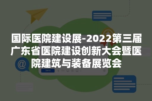 国际医院建设展-2022第三届广东省医院建设创新大会暨医院建筑与装备展览会