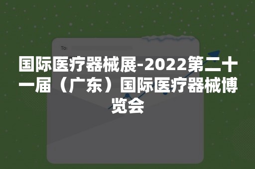 国际医疗器械展-2022第二十一届（广东）国际医疗器械博览会