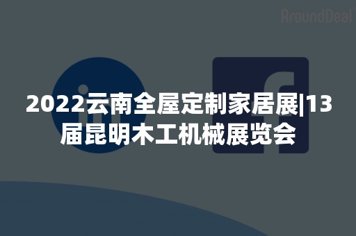 2022云南全屋定制家居展|13届昆明木工机械展览会