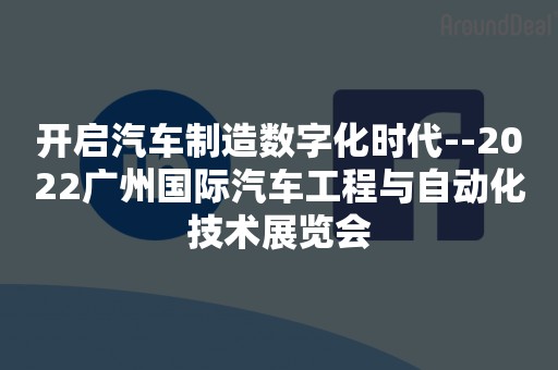 开启汽车制造数字化时代--2022广州国际汽车工程与自动化技术展览会