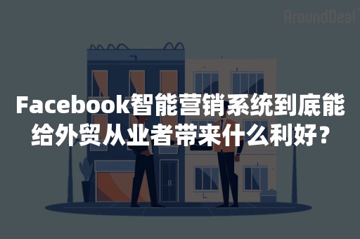 Facebook智能营销系统到底能给外贸从业者带来什么利好？