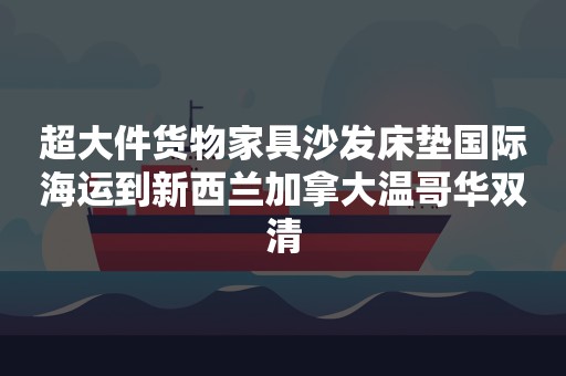 超大件货物家具沙发床垫国际海运到新西兰加拿大温哥华双清