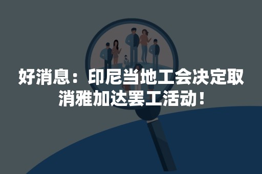 好消息：印尼当地工会决定取消雅加达罢工活动！