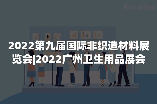 2022第九届国际非织造材料展览会|2022广州卫生用品展会