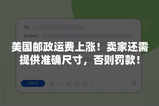 美国邮政运费上涨！卖家还需提供准确尺寸，否则罚款！