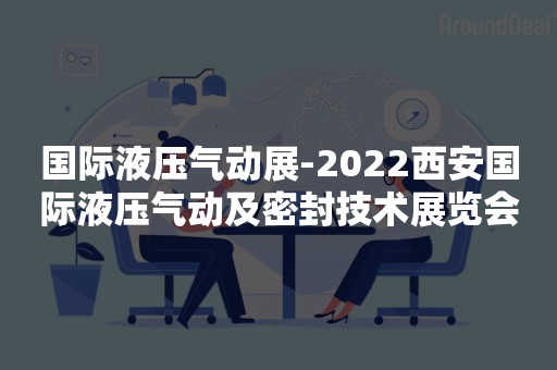 国际液压气动展-2022西安国际液压气动及密封技术展览会