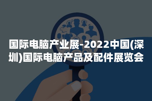 国际电脑产业展-2022中国(深圳)国际电脑产品及配件展览会