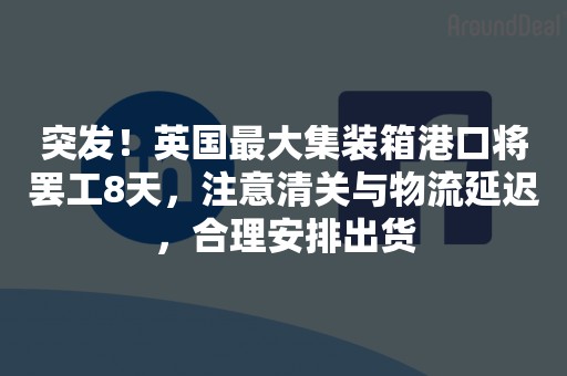 突发！英国最大集装箱港口将罢工8天，注意清关与物流延迟，合理安排出货