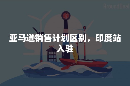 亚马逊销售计划区别，印度站入驻