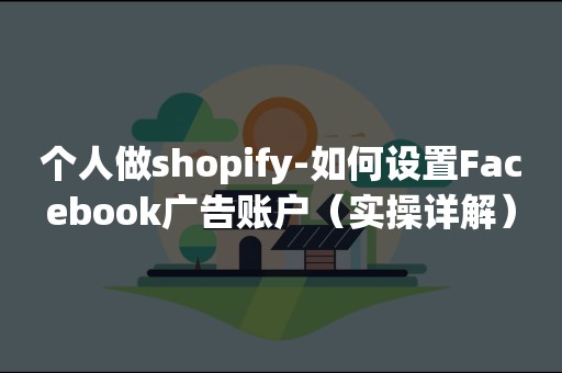 个人做shopify-如何设置Facebook广告账户（实操详解）