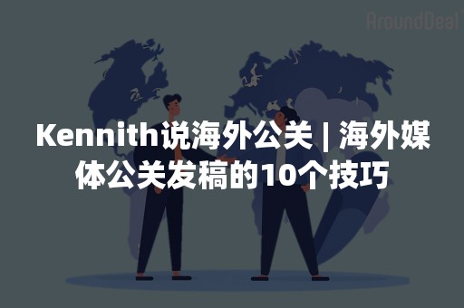 Kennith说海外公关 | 海外媒体公关发稿的10个技巧