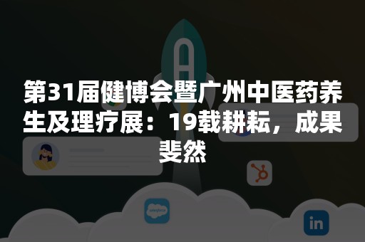 第31届健博会暨广州中医药养生及理疗展：19载耕耘，成果斐然