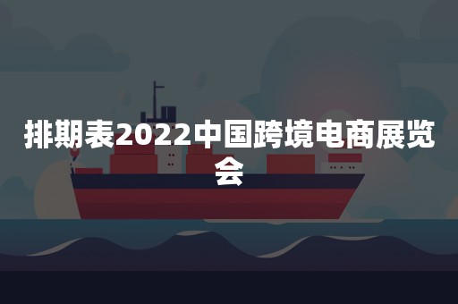 排期表2022中国跨境电商展览会