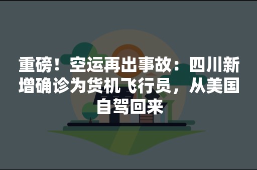 重磅！空运再出事故：四川新增确诊为货机飞行员，从美国自驾回来