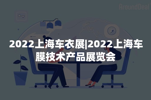 2022上海车衣展|2022上海车膜技术产品展览会