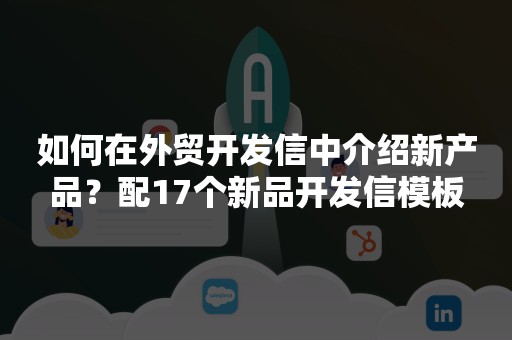 如何在外贸开发信中介绍新产品？配17个新品开发信模板