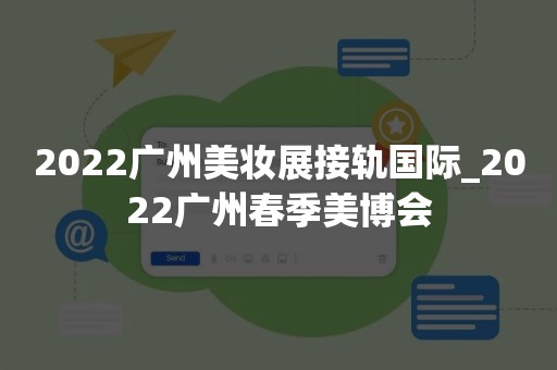 2022广州美妆展接轨国际_2022广州春季美博会