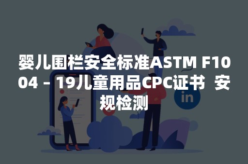 婴儿围栏安全标准ASTM F1004 – 19儿童用品CPC证书  安规检测