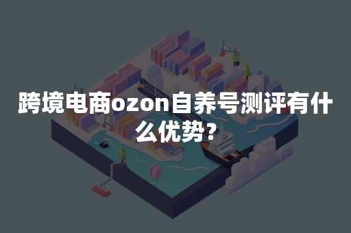 跨境电商ozon自养号测评有什么优势？