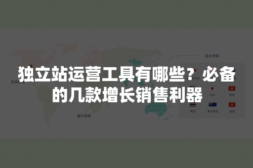 独立站运营工具有哪些？必备的几款增长销售利器