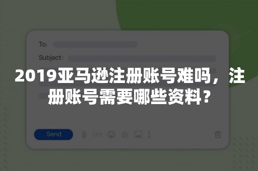 2019亚马逊注册账号难吗，注册账号需要哪些资料？