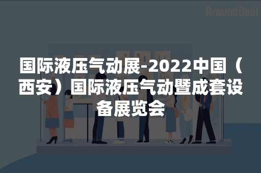 国际液压气动展-2022中国（西安）国际液压气动暨成套设备展览会