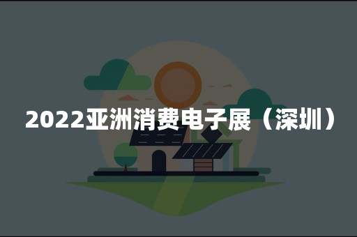 2022亚洲消费电子展（深圳）